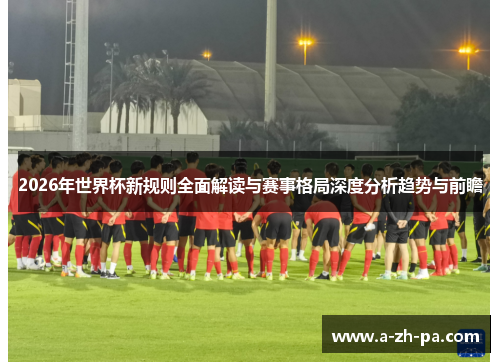 2026年世界杯新规则全面解读与赛事格局深度分析趋势与前瞻 2026年世界杯新规则全面解读与赛事格局深度分析趋势与前瞻