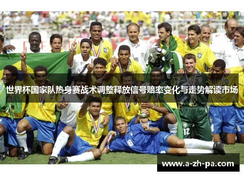 世界杯国家队热身赛战术调整释放信号赔率变化与走势解读市场 世界杯国家队热身赛战术调整释放信号赔率变化与走势解读市场