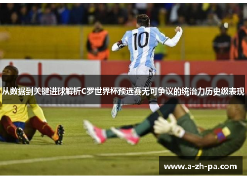 从数据到关键进球解析C罗世界杯预选赛无可争议的统治力历史级表现 从数据到关键进球解析C罗世界杯预选赛无可争议的统治力历史级表现