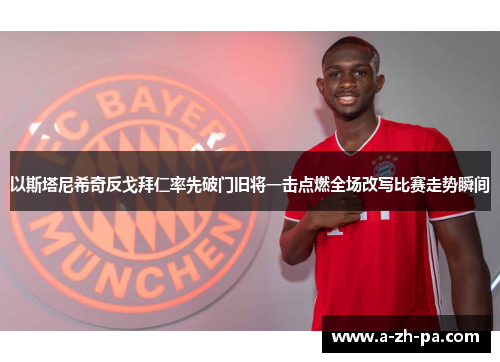 以斯塔尼希奇反戈拜仁率先破门旧将一击点燃全场改写比赛走势瞬间 以斯塔尼希奇反戈拜仁率先破门旧将一击点燃全场改写比赛走势瞬间