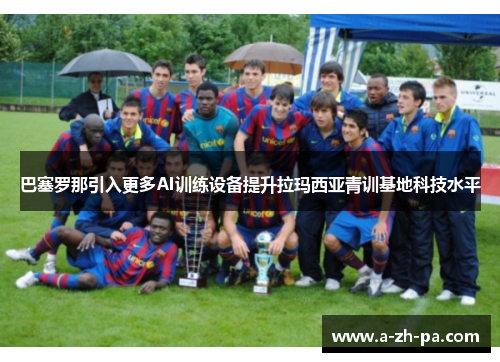 巴塞罗那引入更多AI训练设备提升拉玛西亚青训基地科技水平