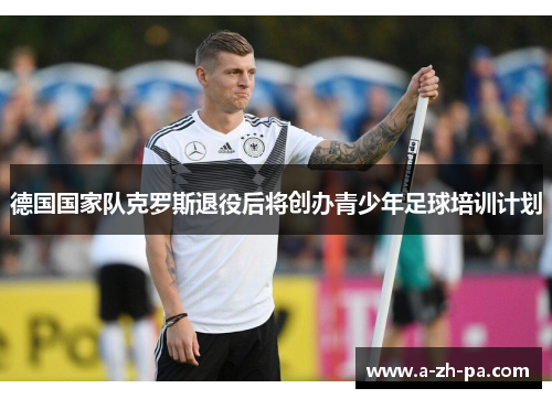 德国国家队克罗斯退役后将创办青少年足球培训计划