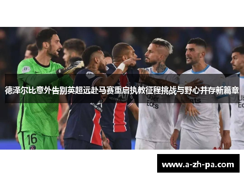 德泽尔比意外告别英超远赴马赛重启执教征程挑战与野心并存新篇章