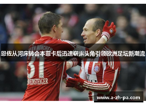 恩佐从河床转会本菲卡后迅速崭露头角引领欧洲足坛新潮流