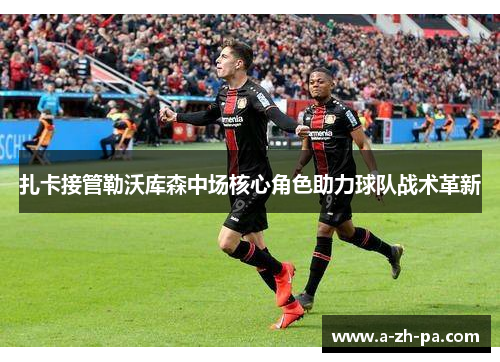 扎卡接管勒沃库森中场核心角色助力球队战术革新
