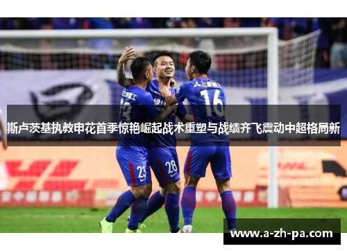斯卢茨基执教申花首季惊艳崛起战术重塑与战绩齐飞震动中超格局新