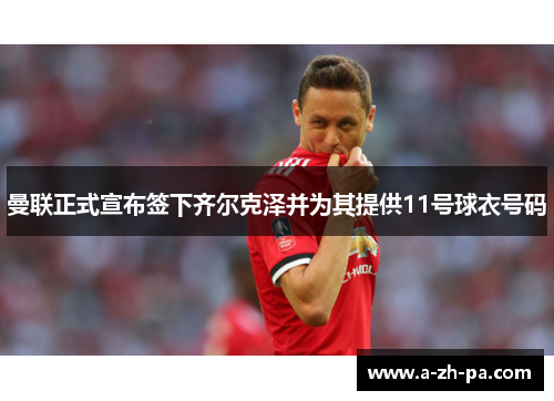 曼联正式宣布签下齐尔克泽并为其提供11号球衣号码