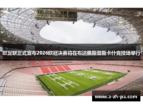 欧足联正式宣布2026欧冠决赛将在布达佩斯普斯卡什竞技场举行