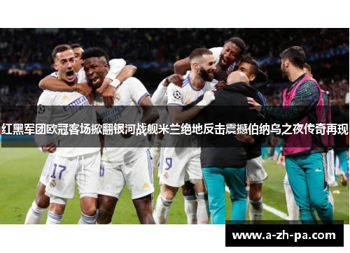 红黑军团欧冠客场掀翻银河战舰米兰绝地反击震撼伯纳乌之夜传奇再现