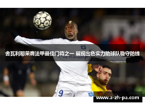 舍瓦利耶荣膺法甲最佳门将之一 展现出色实力助球队稳守防线 舍瓦利耶荣膺法甲最佳门将之一 展现出色实力助球队稳守防线