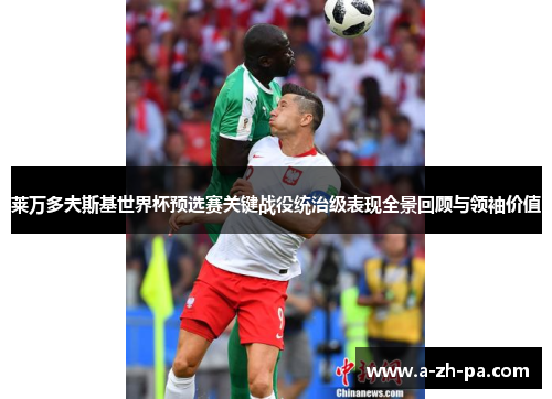 莱万多夫斯基世界杯预选赛关键战役统治级表现全景回顾与领袖价值