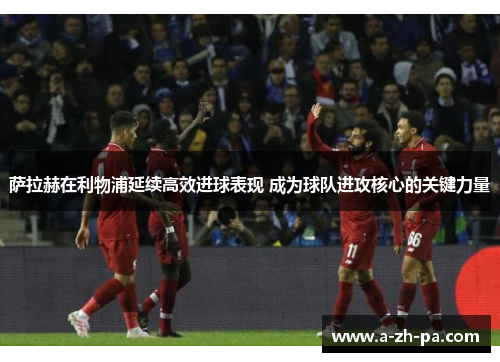 萨拉赫在利物浦延续高效进球表现 成为球队进攻核心的关键力量