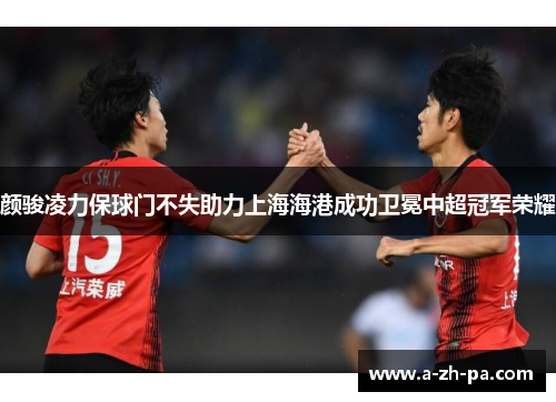 颜骏凌力保球门不失助力上海海港成功卫冕中超冠军荣耀