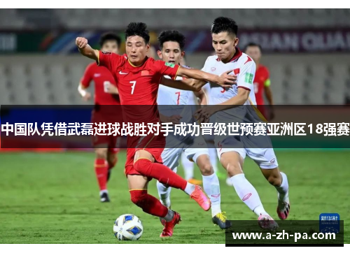 中国队凭借武磊进球战胜对手成功晋级世预赛亚洲区18强赛