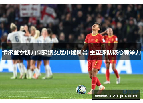 卡尔登泰助力阿森纳女足中场风暴 重塑球队核心竞争力