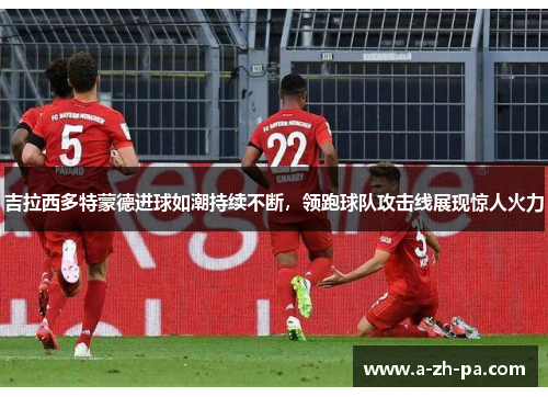 吉拉西多特蒙德进球如潮持续不断，领跑球队攻击线展现惊人火力