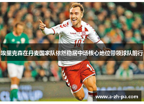 埃里克森在丹麦国家队依然稳居中场核心地位带领球队前行