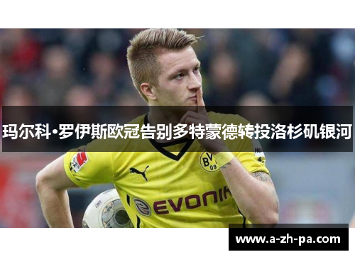 玛尔科·罗伊斯欧冠告别多特蒙德转投洛杉矶银河