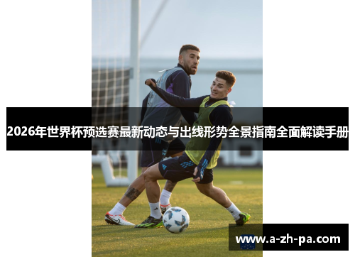 2026年世界杯预选赛最新动态与出线形势全景指南全面解读手册