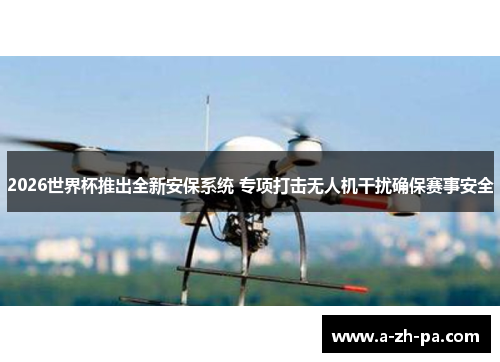 2026世界杯推出全新安保系统 专项打击无人机干扰确保赛事安全