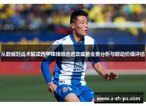 从数据到战术解读西甲锋线组合进攻威胁全景分析与联动价值评估