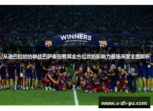 从迪巴拉欧协联战巴萨表现看其全方位攻防影响力赛场深度全面解析