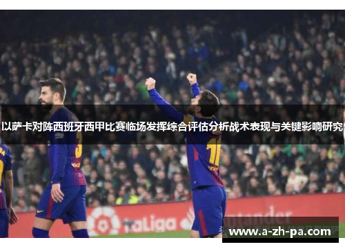 以萨卡对阵西班牙西甲比赛临场发挥综合评估分析战术表现与关键影响研究 以萨卡对阵西班牙西甲比赛临场发挥综合评估分析战术表现与关键影响研究