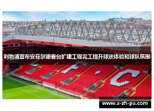 利物浦宣布安菲尔德看台扩建工程完工提升球迷体验和球队氛围