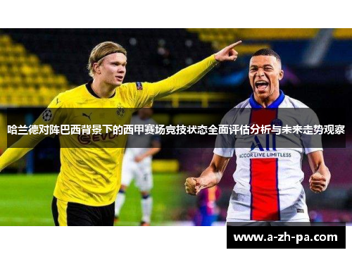 哈兰德对阵巴西背景下的西甲赛场竞技状态全面评估分析与未来走势观察 哈兰德对阵巴西背景下的西甲赛场竞技状态全面评估分析与未来走势观察