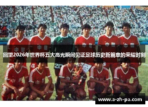 回望2026年世界杯五大高光瞬间见证足球历史新篇章的荣耀时刻 回望2026年世界杯五大高光瞬间见证足球历史新篇章的荣耀时刻
