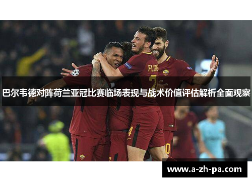 巴尔韦德对阵荷兰亚冠比赛临场表现与战术价值评估解析全面观察 巴尔韦德对阵荷兰亚冠比赛临场表现与战术价值评估解析全面观察