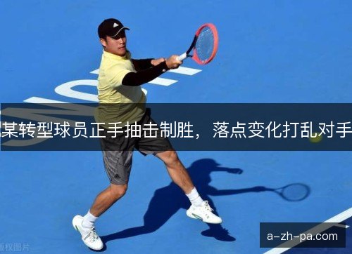 某转型球员正手抽击制胜，落点变化打乱对手