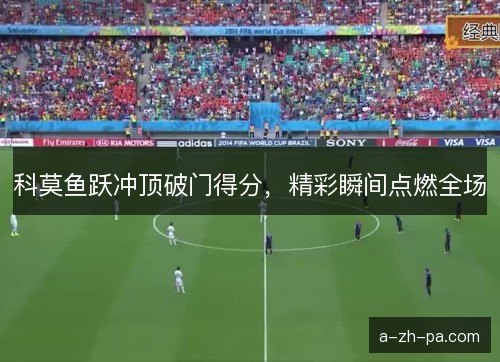 科莫鱼跃冲顶破门得分，精彩瞬间点燃全场